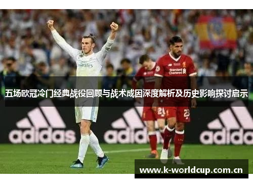 五场欧冠冷门经典战役回顾与战术成因深度解析及历史影响探讨启示 五场欧冠冷门经典战役回顾与战术成因深度解析及历史影响探讨启示